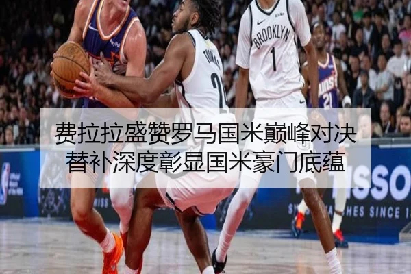 费拉拉盛赞罗马国米巅峰对决 替补深度彰显国米豪门底蕴